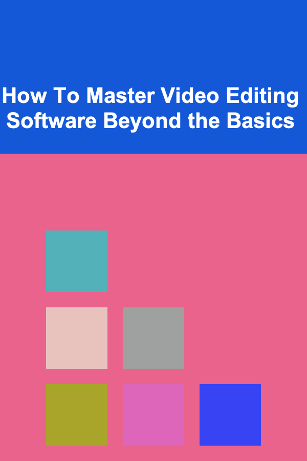 How To Master Video Editing Software Beyond the Basics