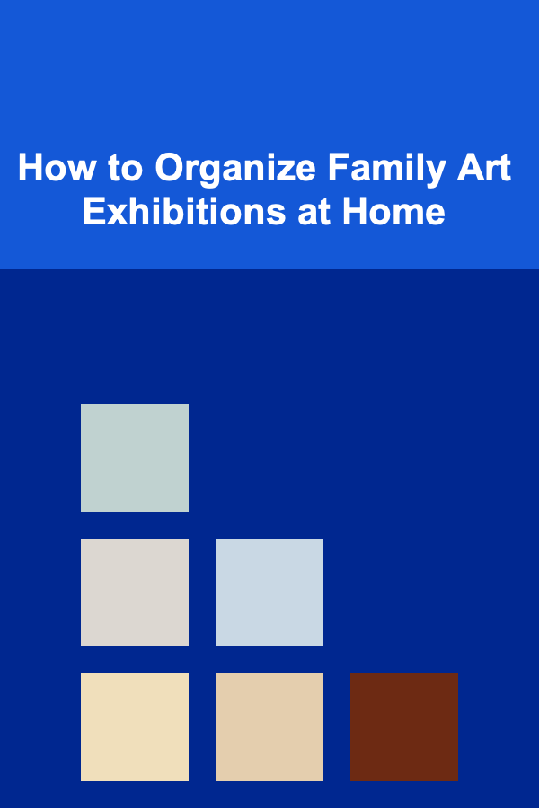 How to Organize Family Art Exhibitions at Home