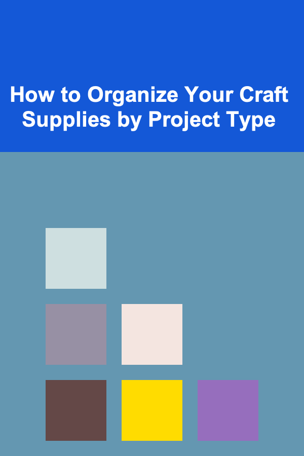 How to Organize Your Craft Supplies by Project Type