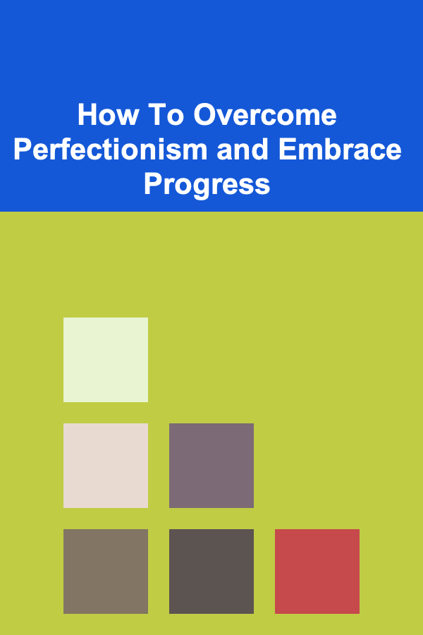 How To Overcome Perfectionism and Embrace Progress