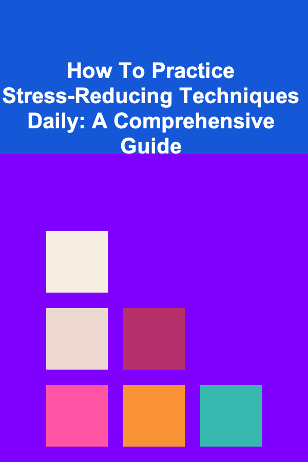 How To Practice Stress-Reducing Techniques Daily: A Comprehensive Guide