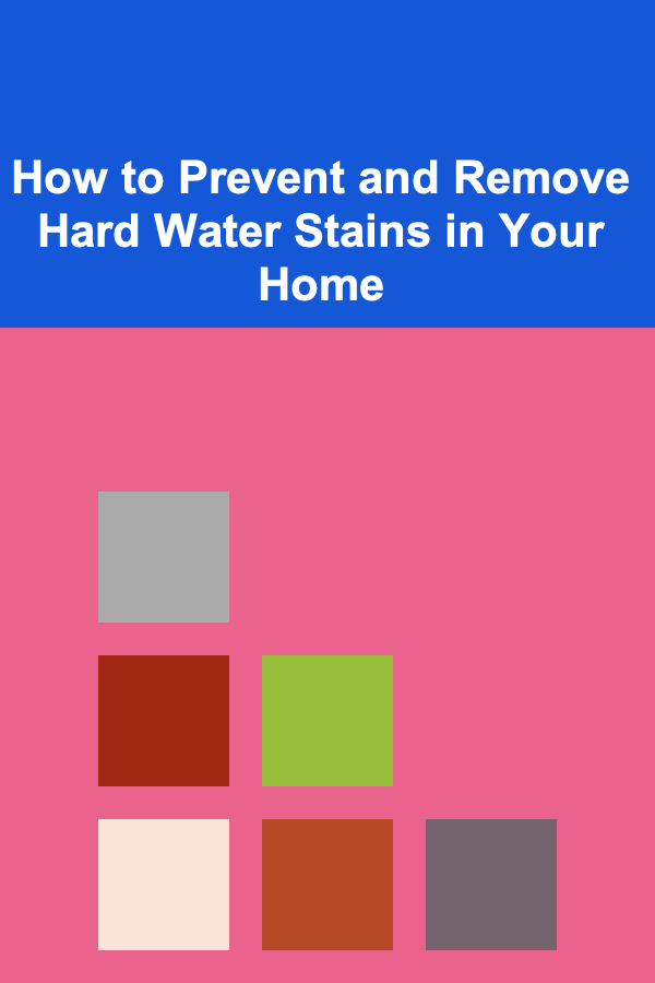 How to Prevent and Remove Hard Water Stains in Your Home