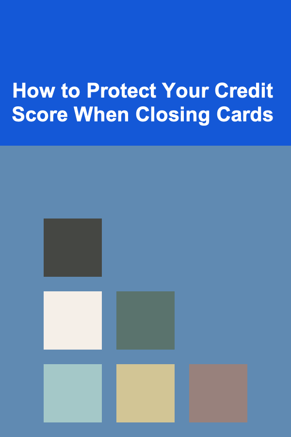 How to Protect Your Credit Score When Closing Cards