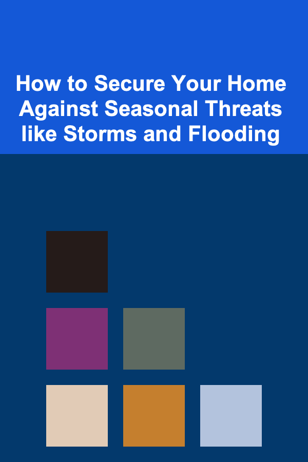 How to Secure Your Home Against Seasonal Threats like Storms and Flooding