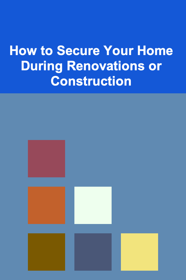 How to Secure Your Home During Renovations or Construction