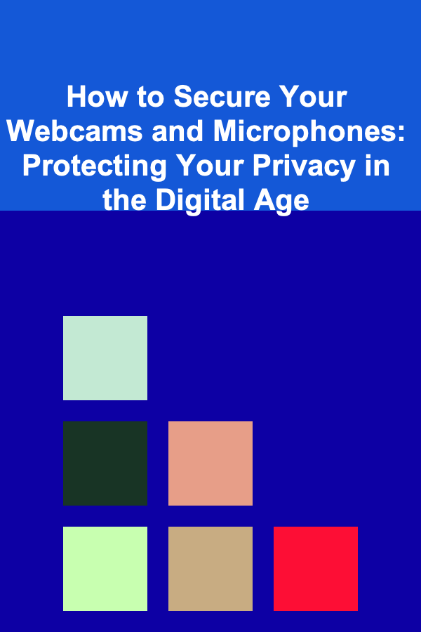 How to Secure Your Webcams and Microphones: Protecting Your Privacy in the Digital Age