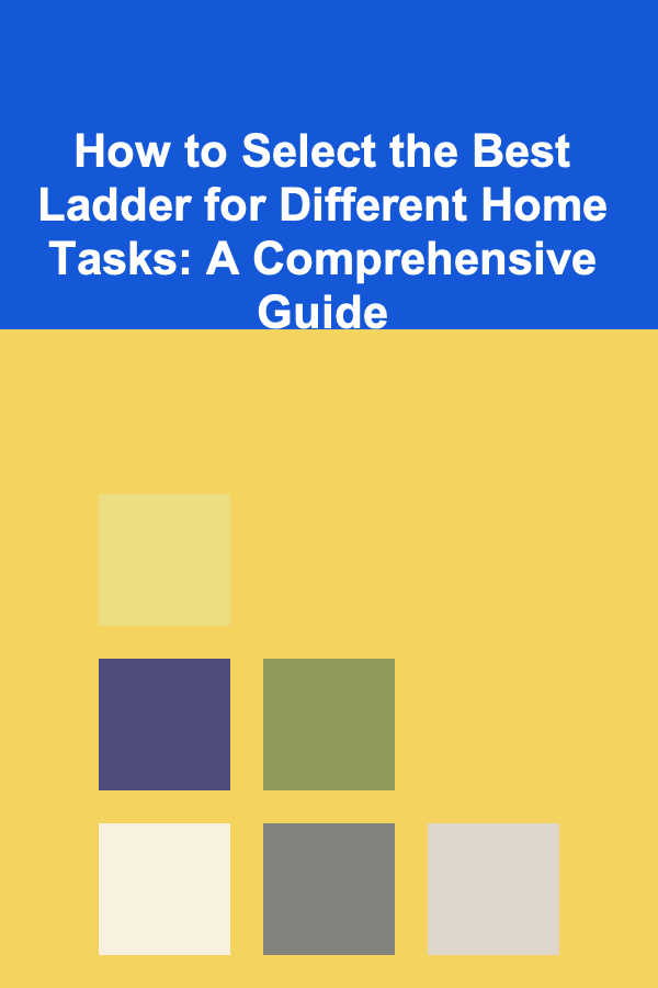 How to Select the Best Ladder for Different Home Tasks: A Comprehensive Guide