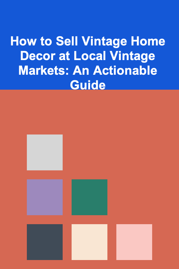 How to Sell Vintage Home Decor at Local Vintage Markets: An Actionable Guide