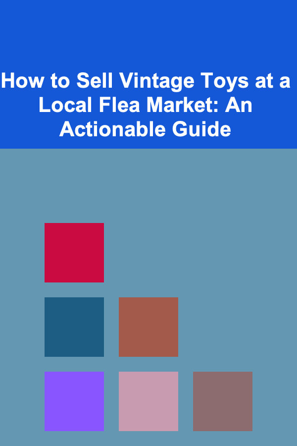 How to Sell Vintage Toys at a Local Flea Market: An Actionable Guide