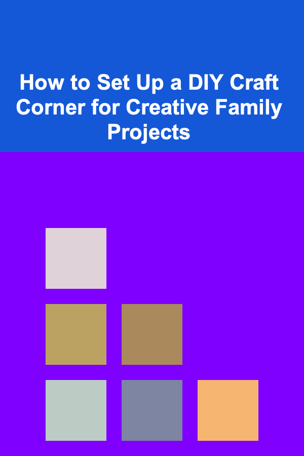 How to Set Up a DIY Craft Corner for Creative Family Projects