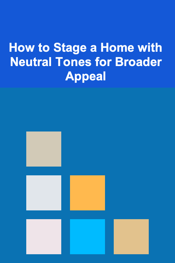 How to Stage a Home with Neutral Tones for Broader Appeal