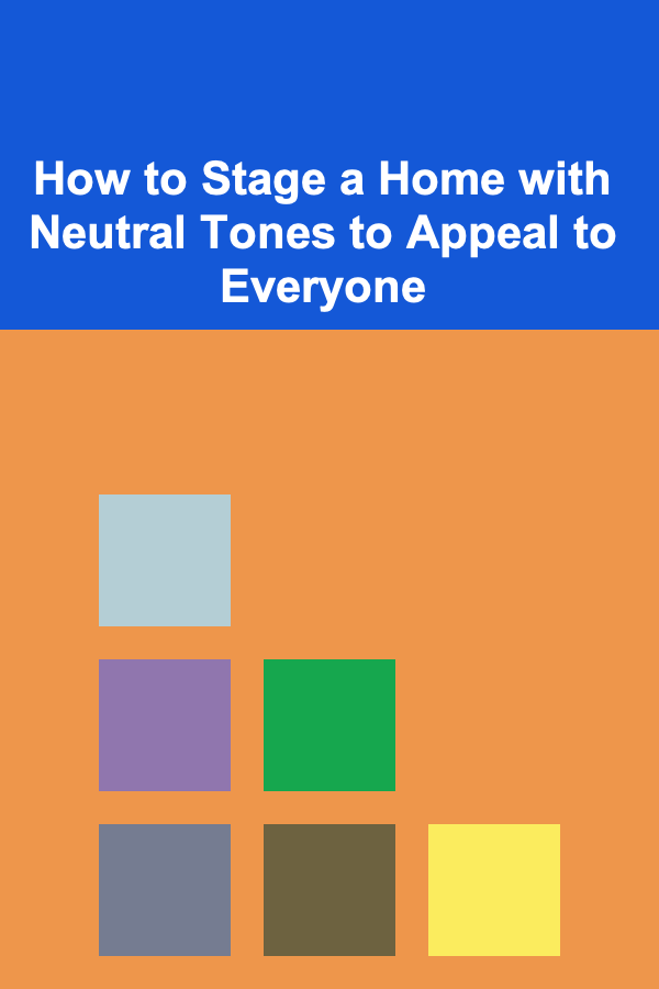 How to Stage a Home with Neutral Tones to Appeal to Everyone