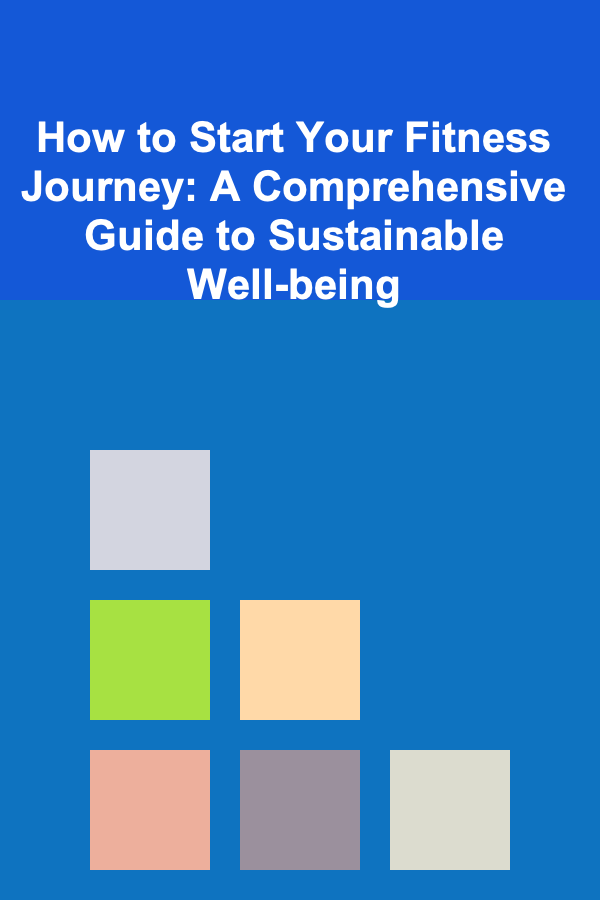 How to Start Your Fitness Journey: A Comprehensive Guide to Sustainable Well-being