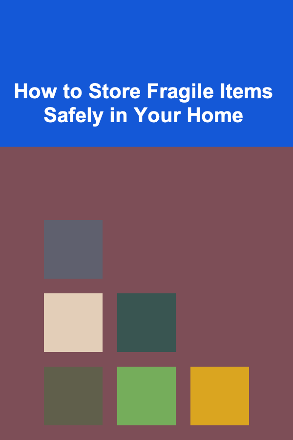 How to Store Fragile Items Safely in Your Home