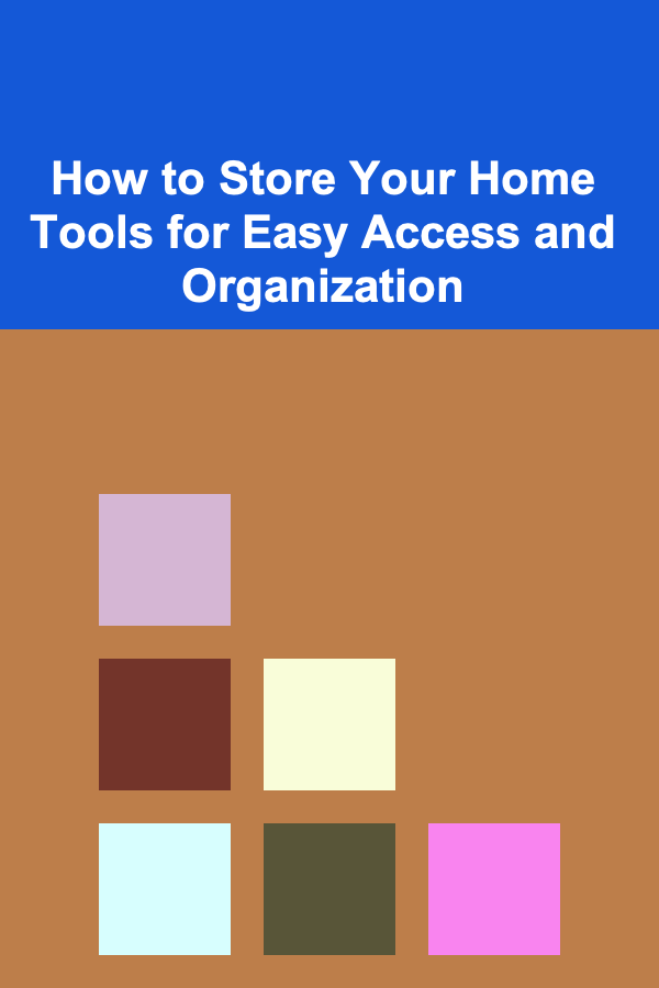 How to Store Your Home Tools for Easy Access and Organization