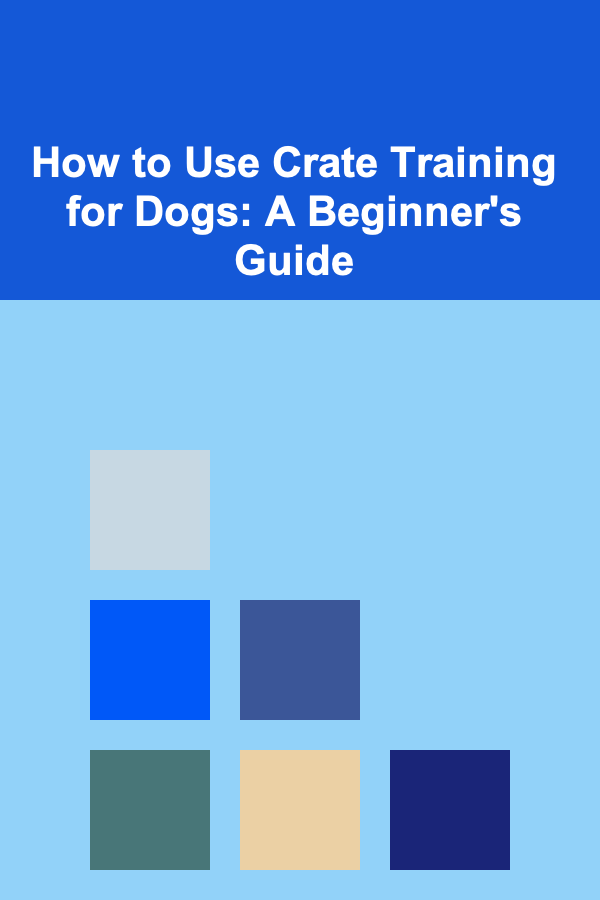 How to Use Crate Training for Dogs: A Beginner's Guide