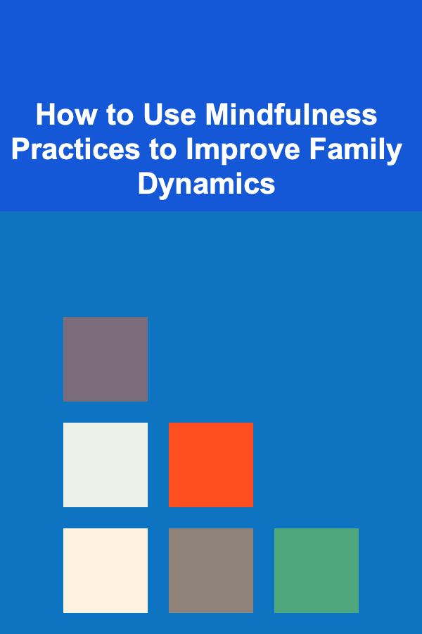 How to Use Mindfulness Practices to Improve Family Dynamics