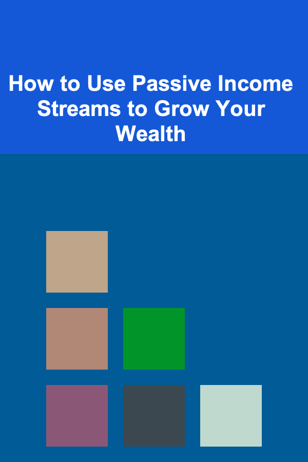 How to Use Passive Income Streams to Grow Your Wealth