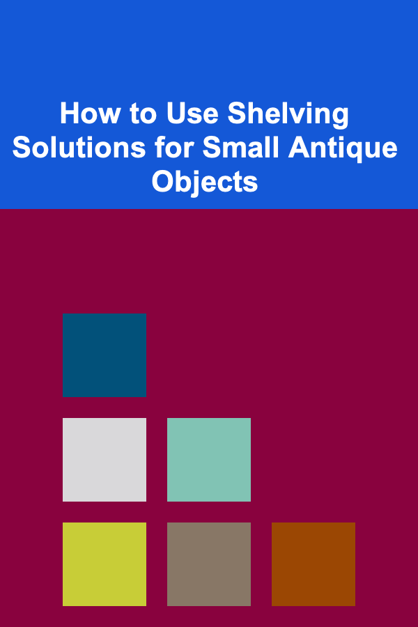 How to Use Shelving Solutions for Small Antique Objects