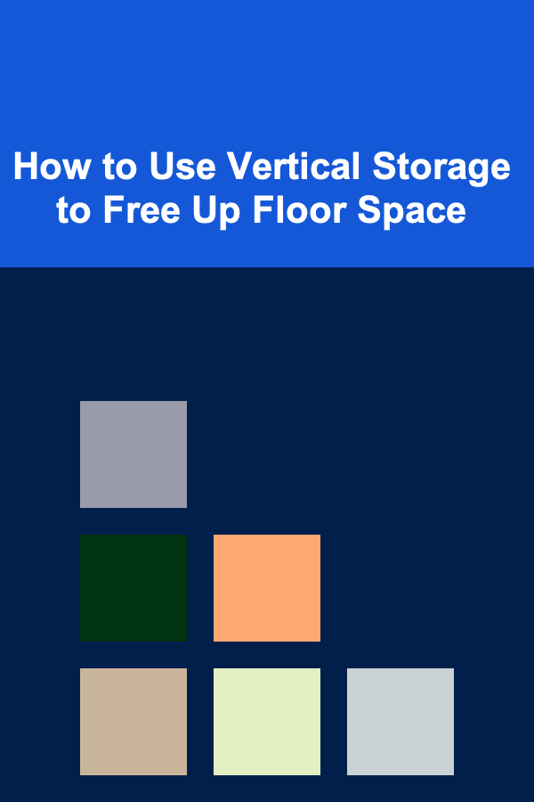 How to Use Vertical Storage to Free Up Floor Space
