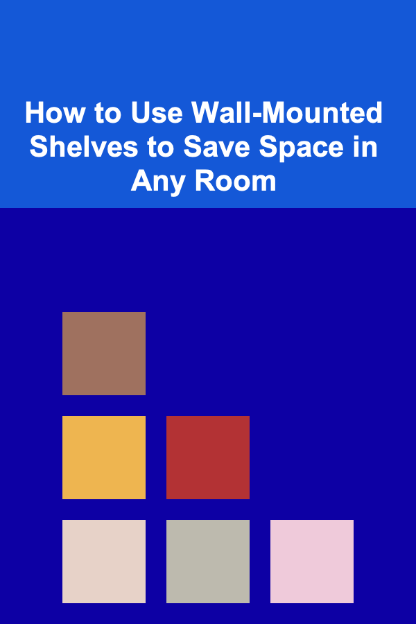 How to Use Wall-Mounted Shelves to Save Space in Any Room