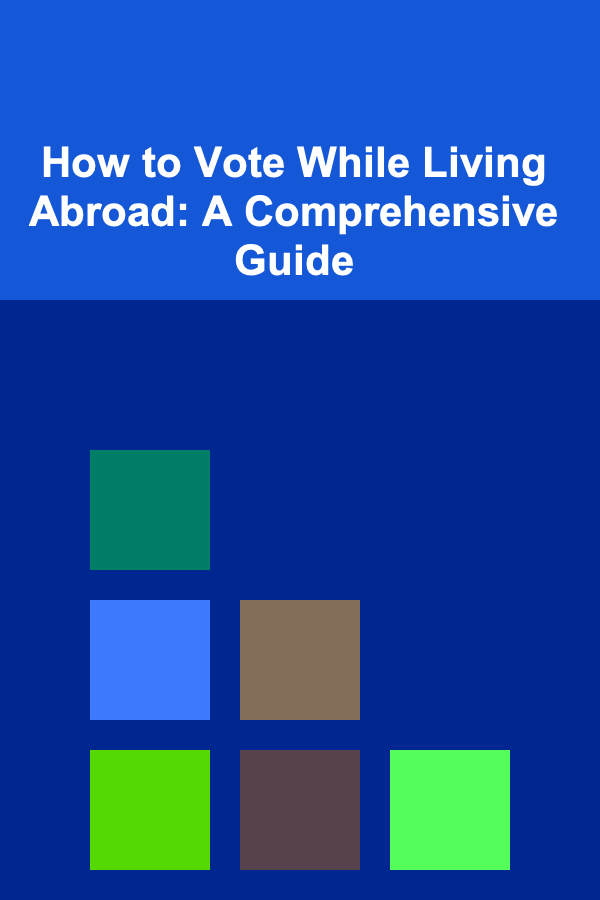 How to Vote While Living Abroad: A Comprehensive Guide