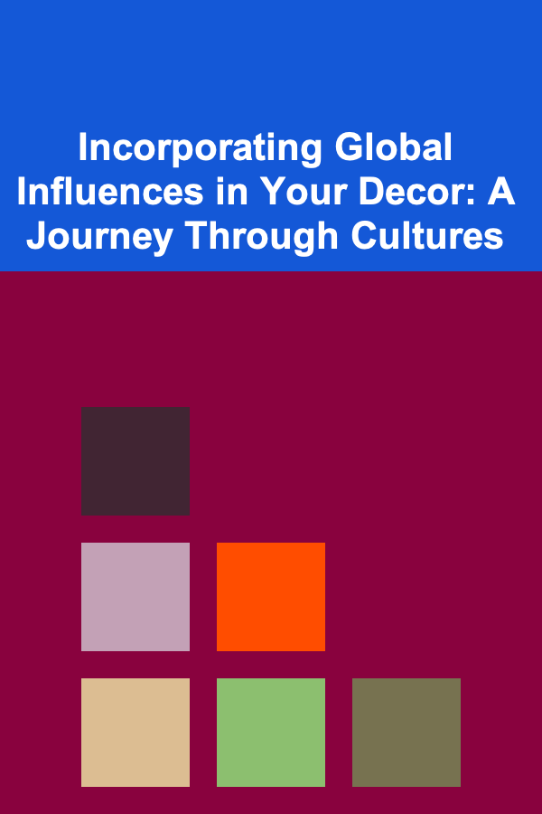 Incorporating Global Influences in Your Decor: A Journey Through Cultures