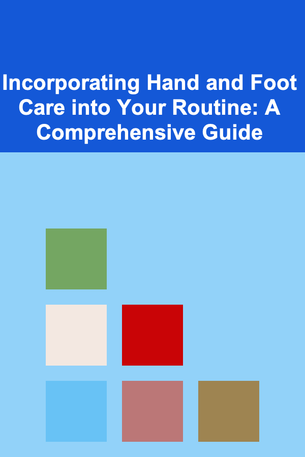 Incorporating Hand and Foot Care into Your Routine: A Comprehensive Guide