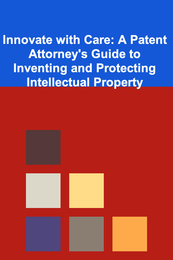 Innovate with Care: A Patent Attorney's Guide to Inventing and Protecting Intellectual Property