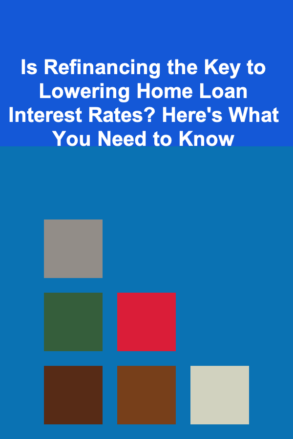 Is Refinancing the Key to Lowering Home Loan Interest Rates? Here's What You Need to Know