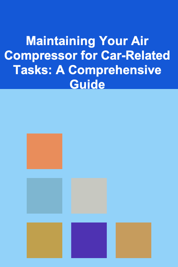 Maintaining Your Air Compressor for Car-Related Tasks: A Comprehensive Guide