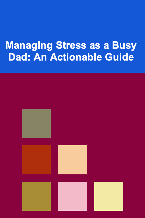 Managing Stress as a Busy Dad: An Actionable Guide