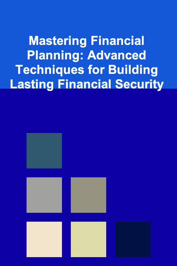 Mastering Financial Planning: Advanced Techniques for Building Lasting Financial Security