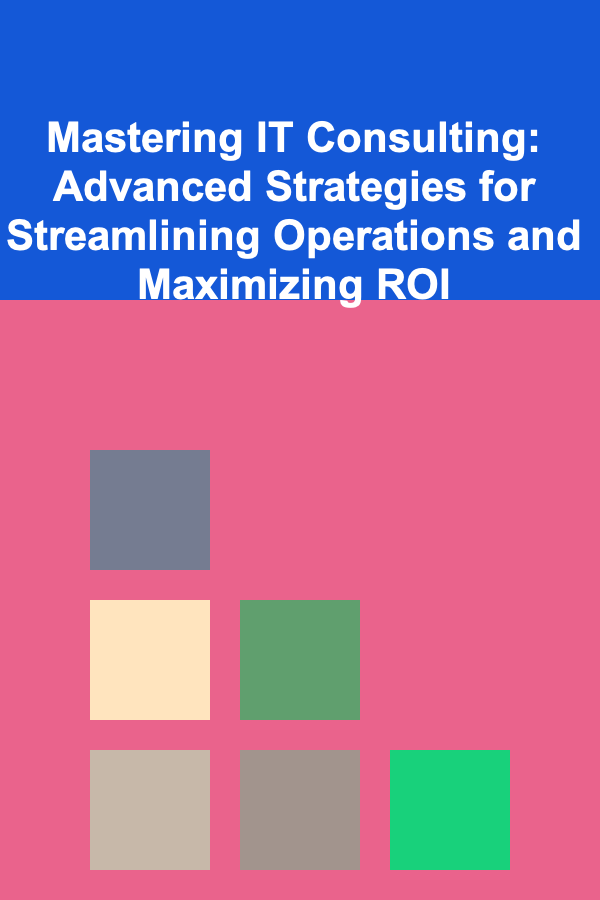 Mastering IT Consulting: Advanced Strategies for Streamlining Operations and Maximizing ROI