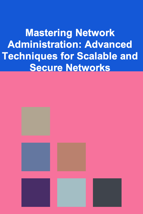 Mastering Network Administration: Advanced Techniques for Scalable and Secure Networks