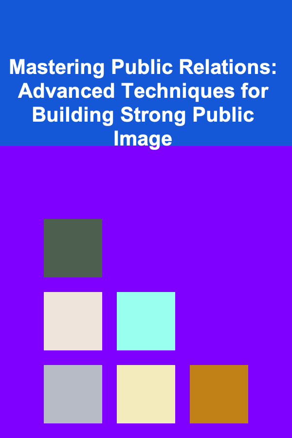 Mastering Public Relations: Advanced Techniques for Building Strong Public Image