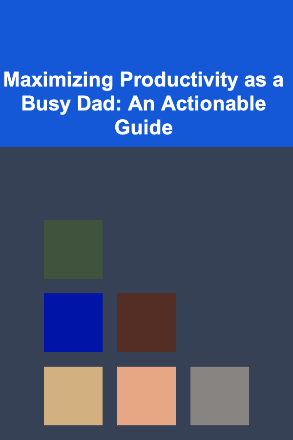 Maximizing Productivity as a Busy Dad: An Actionable Guide