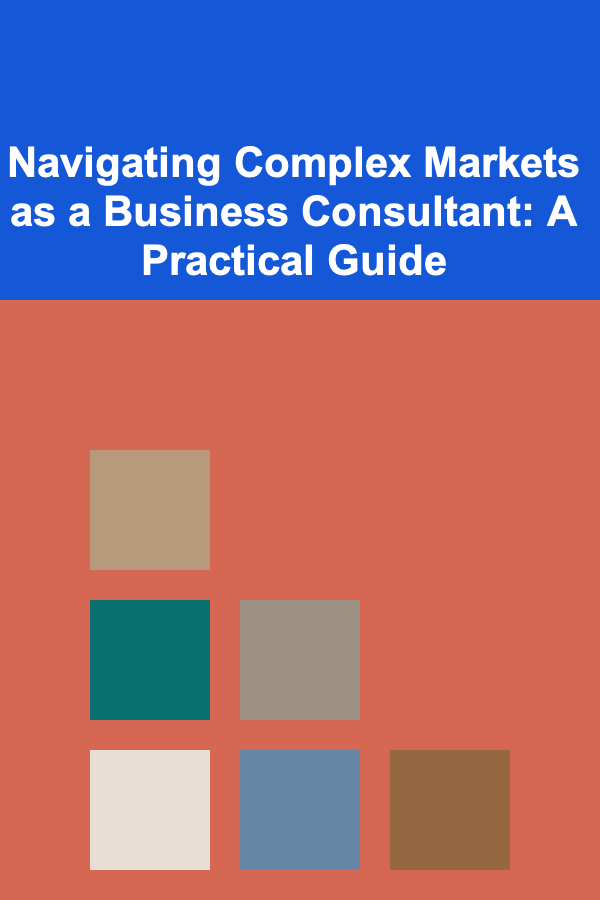 Navigating Complex Markets as a Business Consultant: A Practical Guide
