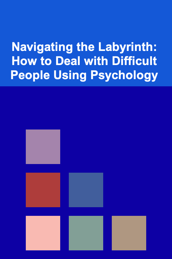 Navigating the Labyrinth: How to Deal with Difficult People Using Psychology