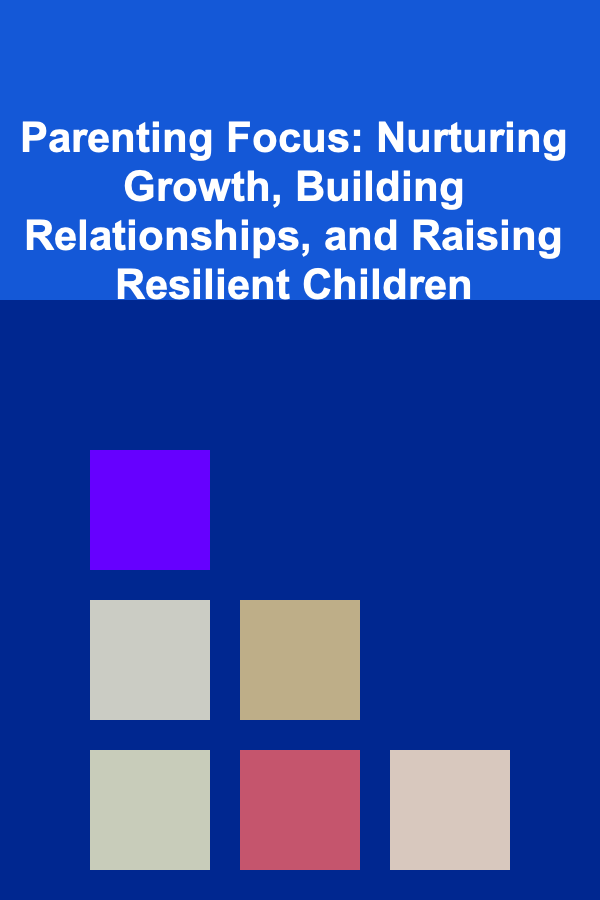 Parenting Focus: Nurturing Growth, Building Relationships, and Raising Resilient Children