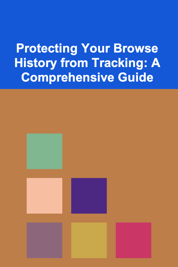 Protecting Your Browse History from Tracking: A Comprehensive Guide