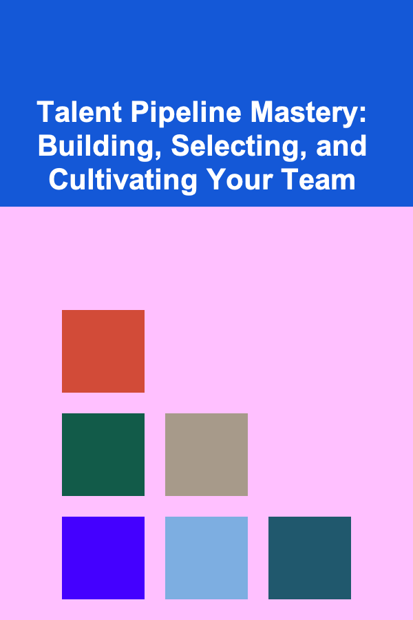 Talent Pipeline Mastery: Building, Selecting, and Cultivating Your Team