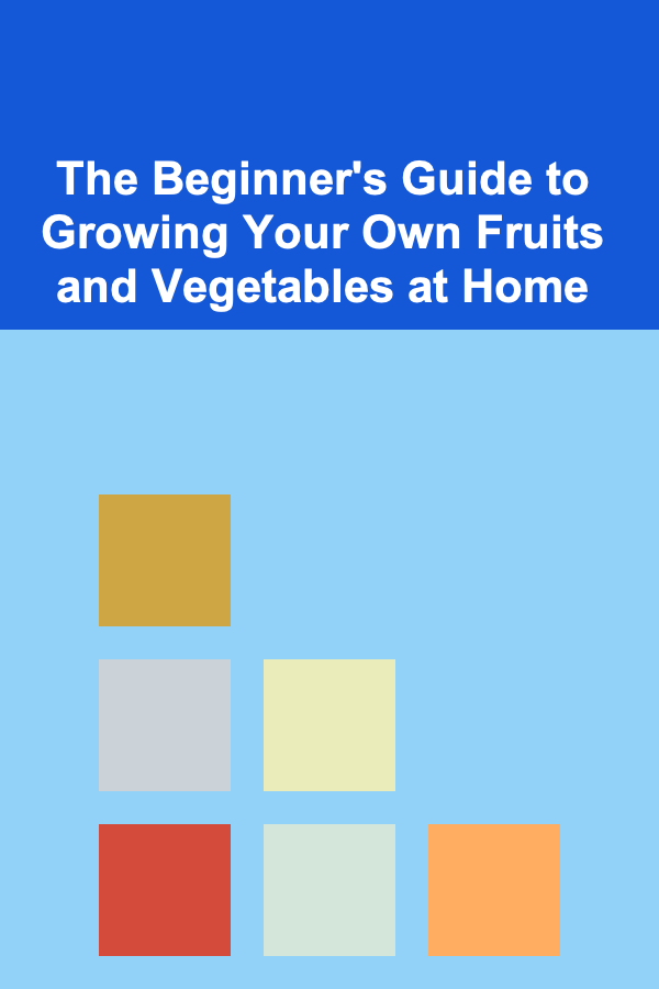 The Beginner's Guide to Growing Your Own Fruits and Vegetables at Home