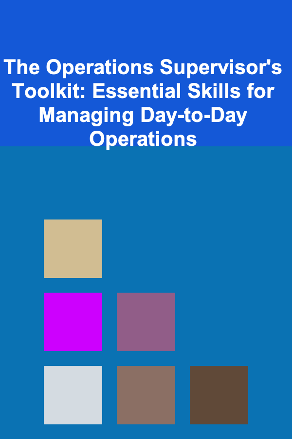 The Operations Supervisor's Toolkit: Essential Skills for Managing Day-to-Day Operations