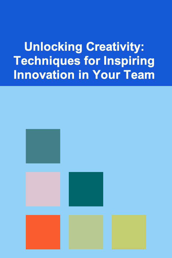 Unlocking Creativity: Techniques for Inspiring Innovation in Your Team