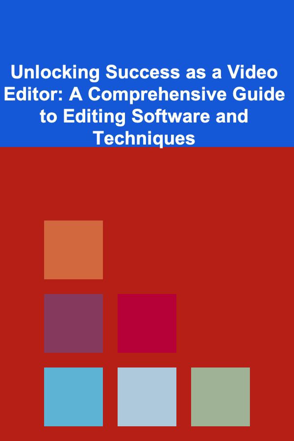 Unlocking Success as a Video Editor: A Comprehensive Guide to Editing Software and Techniques