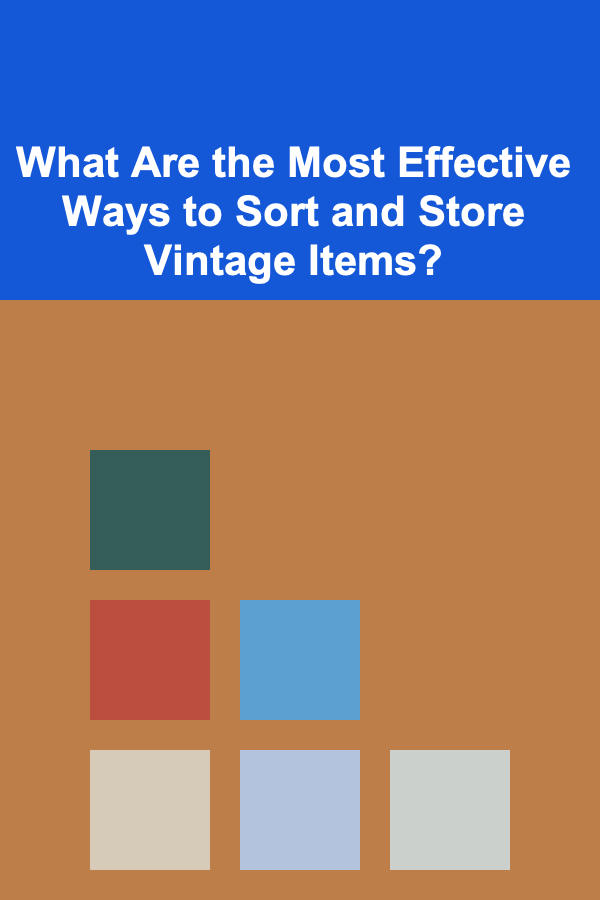What Are the Most Effective Ways to Sort and Store Vintage Items?