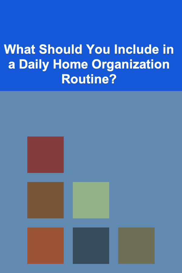 What Should You Include in a Daily Home Organization Routine?