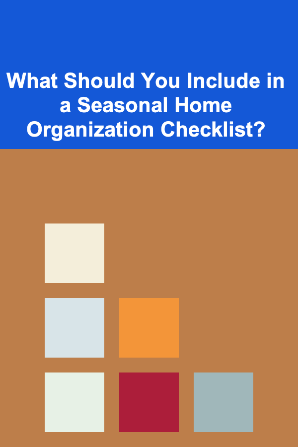 What Should You Include in a Seasonal Home Organization Checklist?
