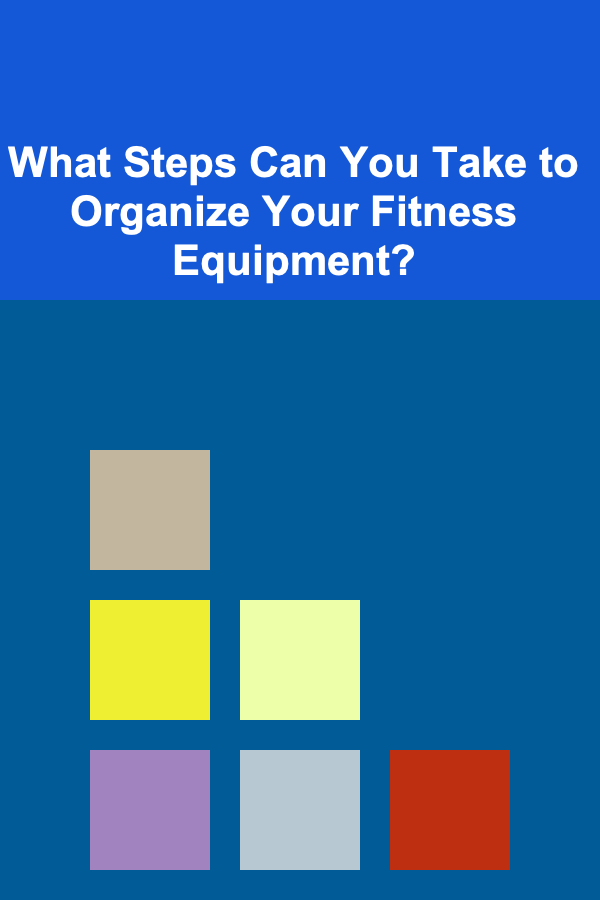 What Steps Can You Take to Organize Your Fitness Equipment?
